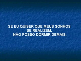 SE EU QUISER QUE MEUS SONHOS  SE REALIZEM,  NÃO POSSO DORMIR DEMAIS. 