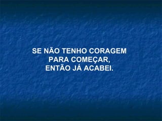 SE NÃO TENHO CORAGEM  PARA COMEÇAR, ENTÃO JÁ ACABEI. 