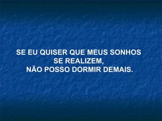 SE EU QUISER QUE MEUS SONHOS  SE REALIZEM,  NÃO POSSO DORMIR DEMAIS. 