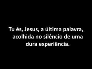 Tu és, Jesus, a última palavra,
acolhida no silêncio de uma
dura experiência.
 