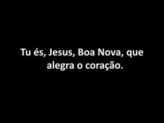 Tu és, Jesus, Boa Nova, que
alegra o coração.
 