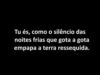 Tu és, como o silêncio das
noites frias que gota a gota
empapa a terra ressequida.
 