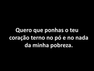 Quero que ponhas o teu
coração terno no pó e no nada
da minha pobreza.
 