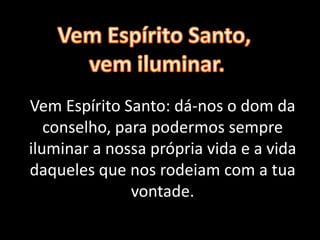 Vem Espírito Santo: dá-nos o dom da
conselho, para podermos sempre
iluminar a nossa própria vida e a vida
daqueles que nos rodeiam com a tua
vontade.
 