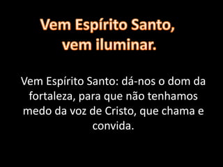 Vem Espírito Santo: dá-nos o dom da
fortaleza, para que não tenhamos
medo da voz de Cristo, que chama e
convida.
 