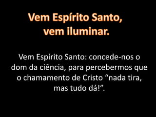 Vem Espírito Santo: concede-nos o
dom da ciência, para percebermos que
o chamamento de Cristo “nada tira,
mas tudo dá!”.
 