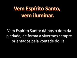 Vem Espírito Santo: dá-nos o dom da
piedade, de forma a vivermos sempre
orientados pela vontade do Pai.
 