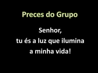 Senhor,
tu és a luz que ilumina
a minha vida!
 