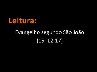 Leitura:
Evangelho segundo São João
(15, 12-17)
 