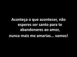 Aconteça o que acontecer, não
esperes ser santo para te
abandonares ao amor,
nunca mais me amarias... vamos!
 