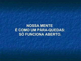 NOSSA MENTE
É COMO UM PÁRA-QUEDAS:
SÓ FUNCIONA ABERTO.
 