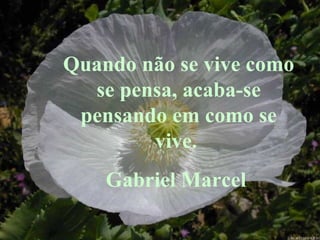 Quando não se vive como se pensa, acaba-se pensando em como se vive.  Gabriel Marcel  