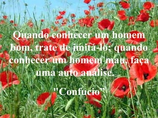 Quando conhecer um homem bom, trate de imitá-lo; quando conhecer um homem mau, faça uma auto análise.  "Confuci o” 
