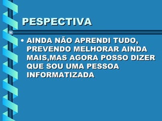PESPECTIVA AINDA NÃO APRENDI TUDO, PREVENDO MELHORAR AINDA MAIS,MAS AGORA POSSO DIZER QUE SOU UMA PESSOA INFORMATIZADA 