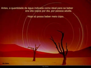 Antes, a quantidade de água indicada como ideal para se beber  era oito copos por dia, por pessoa adulta. Hoje só posso beber meio copo. 