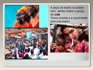 A peça de teatro na aldeia  vem  alertar sobre o perigo da  sida Tessa assiste e é acarinhada pela população 