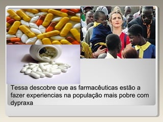 Tessa descobre que as farmacêuticas estão a fazer experiencias na população mais pobre com dypraxa  