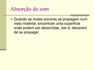 Absorção do som
 Quando as ondas sonoras se propagam num
meio material, encontram uma superfície
onde podem ser absorvidas, isto é, deixarem
de se propagar.
 