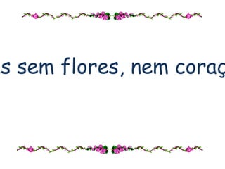 “ Não há jardins sem flores, nem coração sem amor”  Miguel de Cervantes 