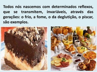 Todos nós nascemos com determinados reflexos,
que se transmitem, invariáveis, através das
gerações: o frio, a fome, o da deglutição, o piscar,
são exemplos.
 