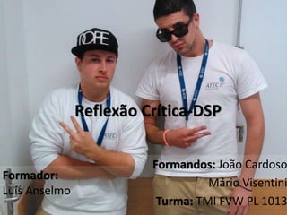 Reflexão Crítica-DSP
Formandos: João Cardoso
Mário Visentini
Turma: TMI FVW PL 1013
Formador:
Luís Anselmo
 