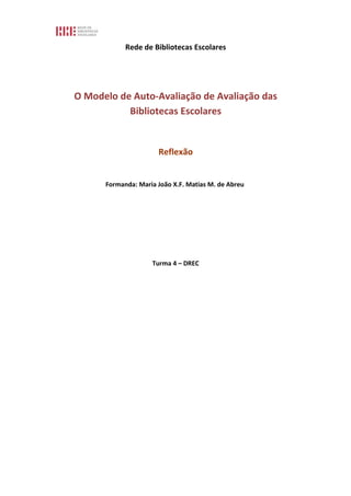 Rede de Bibliotecas Escolares




O Modelo de Auto-Avaliação de Avaliação das
           Bibliotecas Escolares


                      Reflexão


      Formanda: Maria João X.F. Matias M. de Abreu




                    Turma 4 – DREC
 