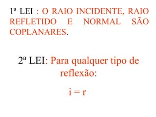 2ª LEI: Para qualquer tipo de
reflexão:
i = r
1ª LEI : O RAIO INCIDENTE, RAIO
REFLETIDO E NORMAL SÃO
COPLANARES.
 