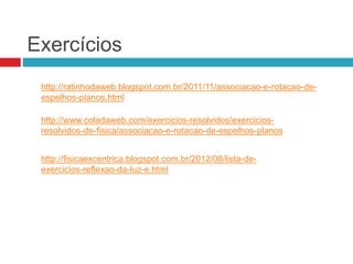 Exercícios
http://ratinhodaweb.blogspot.com.br/2011/11/associacao-e-rotacao-de-
espelhos-planos.html
http://www.coladaweb.com/exercicios-resolvidos/exercicios-
resolvidos-de-fisica/associacao-e-rotacao-de-espelhos-planos
http://fisicaexcentrica.blogspot.com.br/2012/08/lista-de-
exercicios-reflexao-da-luz-e.html
 