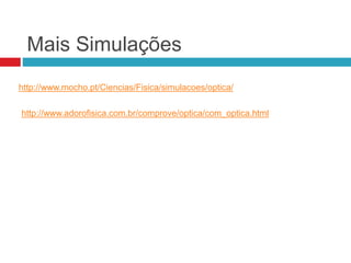 Mais Simulações
http://www.mocho.pt/Ciencias/Fisica/simulacoes/optica/
http://www.adorofisica.com.br/comprove/optica/com_optica.html
 
