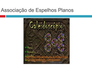 Associação de Espelhos Planos
http://www.cienciamao.usp.br/tudo/exibir.p
hp?midia=tex&cod=_caleidoscopio
 