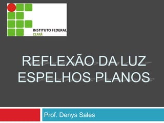 REFLEXÃO DA LUZ
ESPELHOS PLANOS
Prof. Denys Sales
 