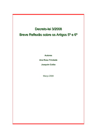 Decreto-lei 3/2008
Breve Reflexão sobre os Artigos 5º e 6º




                 Autores

             Ana Rosa Trindade

              Joaquim Colôa




                Março 2008
 