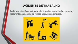 ACIDENTE DETRABALHO
Podemos classificar acidente de trabalho como lesão corporal,
recorrente ao exercício da função a serviço da empresa.
 
