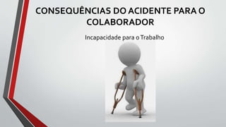 CONSEQUÊNCIAS DO ACIDENTE PARA O
COLABORADOR
Incapacidade para oTrabalho
 