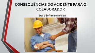 CONSEQUÊNCIAS DO ACIDENTE PARA O
COLABORADOR
Dor e Sofrimento Físico
 