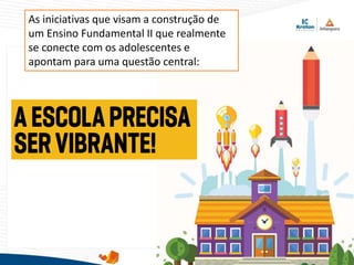 As iniciativas que visam a construção de
um Ensino Fundamental II que realmente
se conecte com os adolescentes e
apontam para uma questão central:
 
