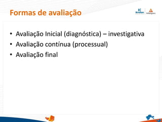 Formas de avaliação
• Avaliação Inicial (diagnóstica) – investigativa
• Avaliação contínua (processual)
• Avaliação final
 