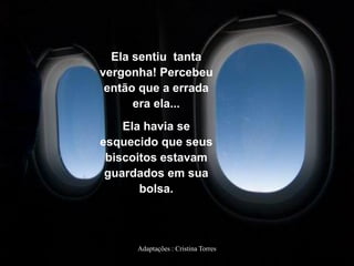 Ela sentiu tanta
vergonha! Percebeu
então que a errada
era ela...
Ela havia se
esquecido que seus
biscoitos estavam
guardados em sua
bolsa.

Adaptações : Cristina Torres

 