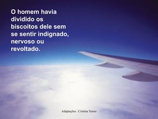 O homem havia
dividido os
biscoitos dele sem
se sentir indignado,
nervoso ou
revoltado.

Adaptações : Cristina Torres

 