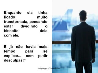 Enquanto
ela
tinha
ficado
muito
transtornada, pensando
estar
dividindo
o
biscoito
dela
com ele.
E já não havia mais
tempo
para
se
explicar... nem pedir
desculpas!”
Adaptações : Cristina Torres

 