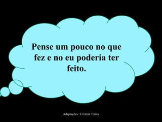Pense um pouco no que
fez e no eu poderia ter
feito.

Adaptações : Cristina Torres

 