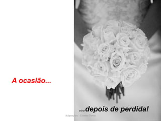 A ocasião...

...depois de perdida!
Adaptações : Cristina Torres

 