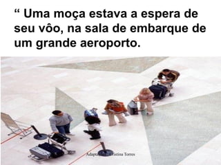 “ Uma moça estava a espera de
seu vôo, na sala de embarque de
um grande aeroporto.

Adaptações : Cristina Torres

 