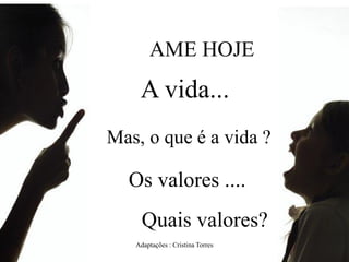 AME HOJE

A vida...
Mas, o que é a vida ?

Os valores ....
Quais valores?
Adaptações : Cristina Torres

 