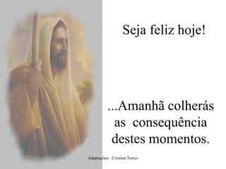 Seja feliz hoje!

...Amanhã colherás
as consequência
destes momentos.
Adaptações : Cristina Torres

 