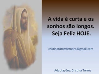 A vida é curta e os
sonhos são longos.
Seja Feliz HOJE.
cristinatorresferreira@gmail.com

Adaptações: Cristina Torres

 