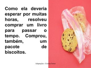 Como ela deveria
esperar por muitas
horas,
resolveu
comprar um livro
para
passar
o
tempo. Comprou,
também,
um
pacote
de
biscoitos.
Adaptações : Cristina Torres

 