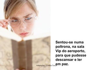 Sentou-se numa
poltrona, na sala
Vip do aeroporto,
para que pudesse
descansar e ler
em paz.
Adaptações : Cristina Torres

 