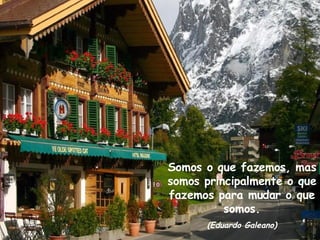 Somos o que fazemos, mas somos principalmente o que fazemos para mudar o que somos. (Eduardo Galeano) 