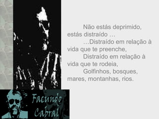 Não estás deprimido,
estás distraído …
…Distraído em relação à
vida que te preenche,
Distraído em relação à
vida que te rodeia,
Golfinhos, bosques,
mares, montanhas, rios.
 